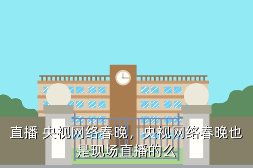 直播 央视网络春晚,央视网络春晚也是现场直播的么
