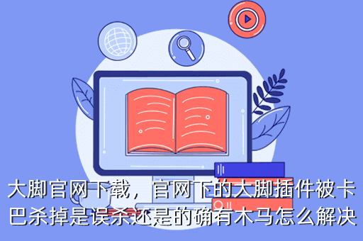 大脚官网下载,官网下的大脚插件被卡巴杀掉是误杀还是的确有木马怎么解决
