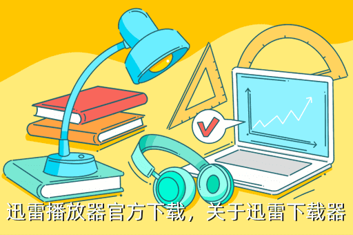 迅雷播放器官方下载,关于迅雷下载器
