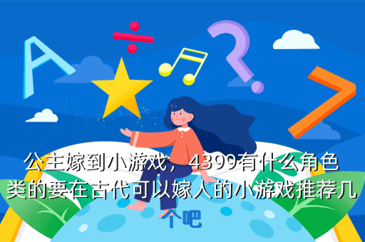 公主嫁到小游戏,4399有什么角色类的要在古代可以嫁人的小游戏推荐几个吧