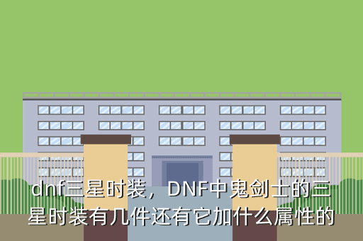 dnf三星时装,DNF中鬼剑士的三星时装有几件还有它加什么属性的