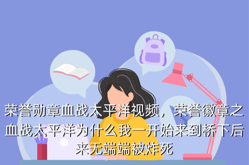 荣誉勋章血战太平洋视频,荣誉徽章之血战太平洋为什么我一开始来到桥下后来无端端被炸死