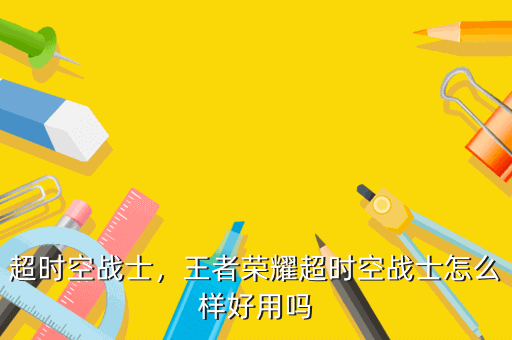 超时空战士,王者荣耀超时空战士怎么样好用吗