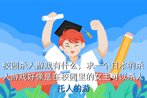 校园杀人游戏有什么,求一个日本的杀人游戏好像是在校园里的女主可以杀人托人的游