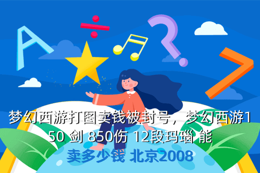 梦幻西游打图卖钱被封号,梦幻西游150 剑 850伤 12段玛瑙 能卖多少钱 北京2008