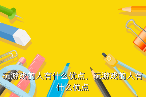 玩游戏的人有什么优点,玩游戏的人有什么优点