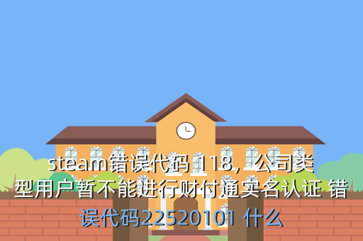 steam错误代码 118,公司类型用户暂不能进行财付通实名认证 错误代码22520101 什么