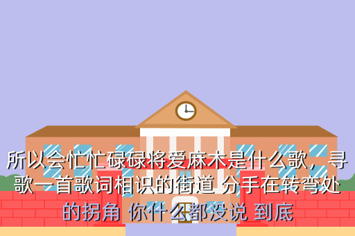 所以会忙忙碌碌将爱麻木是什么歌,寻歌一首歌词相识的街道 分手在转弯处的拐角 你什么都没说 到底