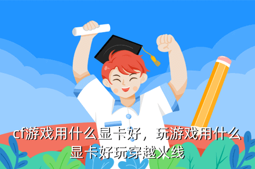 cf游戏用什么显卡好,玩游戏用什么显卡好玩穿越火线