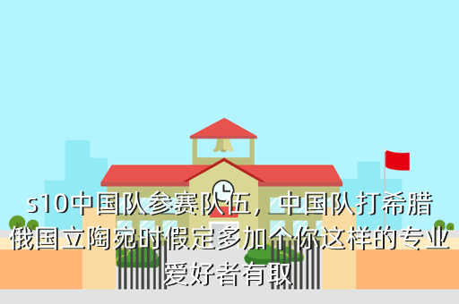 s10中国队参赛队伍,中国队打希腊俄国立陶宛时假定多加个你这样的专业爱好者有取