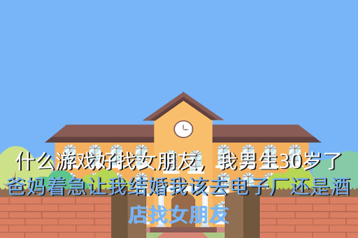 什么游戏好找女朋友,我男生30岁了爸妈着急让我结婚我该去电子厂还是酒店找女朋友