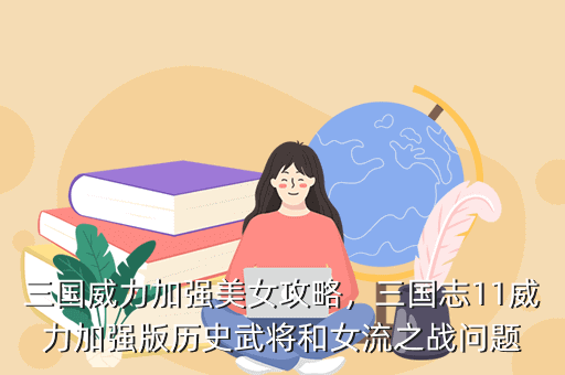 三国威力加强美女攻略,三国志11威力加强版历史武将和女流之战问题