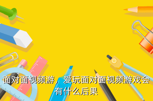 面对面视频游,爱玩面对面视频游戏会有什么后果