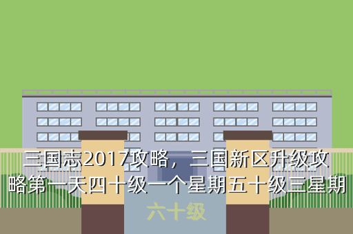 三国志2017攻略,三国新区升级攻略第一天四十级一个星期五十级三星期六十级