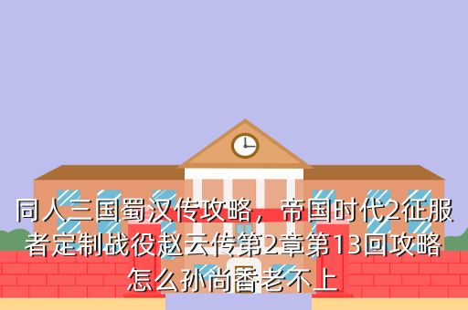 同人三国蜀汉传攻略,帝国时代2征服者定制战役赵云传第2章第13回攻略怎么孙尚香老不上