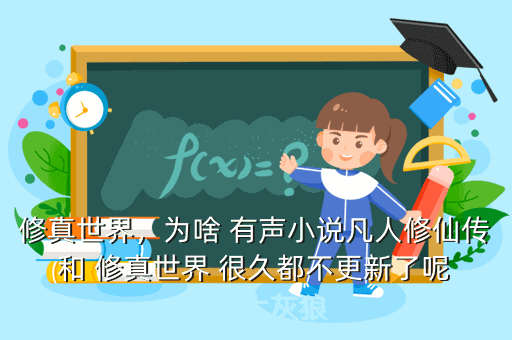 修真世界,为啥 有声小说凡人修仙传 和 修真世界 很久都不更新了呢 播音大灰狼