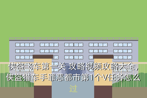 侠盗飞车第一关 攻略视频攻略大全,侠盗猎车手罪恶都市第1个V任务怎么过