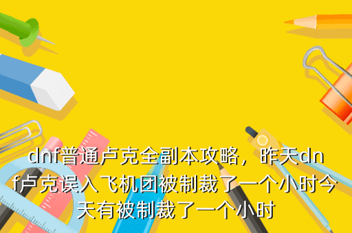 dnf普通卢克全副本攻略,昨天dnf卢克误入飞机团被制裁了一个小时今天有被制裁了一个小时