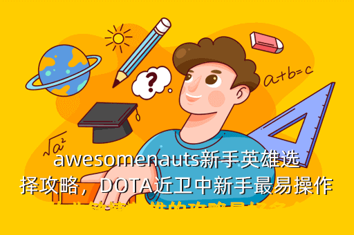 awesomenauts新手英雄选择攻略,DOTA近卫中新手最易操作的非敏捷英雄的攻略最好多个