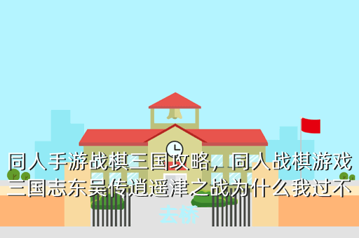 同人手游战棋三国攻略,同人战棋游戏三国志东吴传逍遥津之战为什么我过不去桥