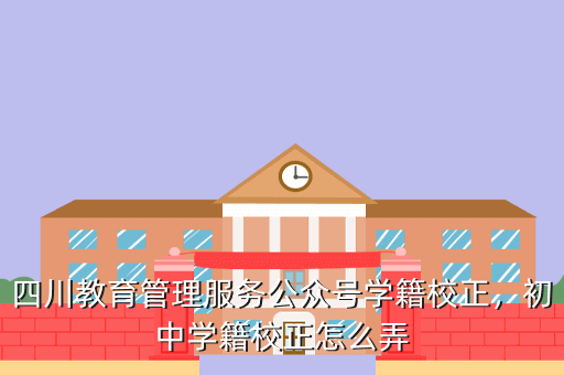 四川教育管理服务公众号学籍校正,初中学籍校正怎么弄