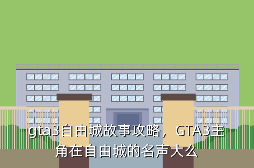 gta3自由城故事攻略,GTA3主角在自由城的名声大么