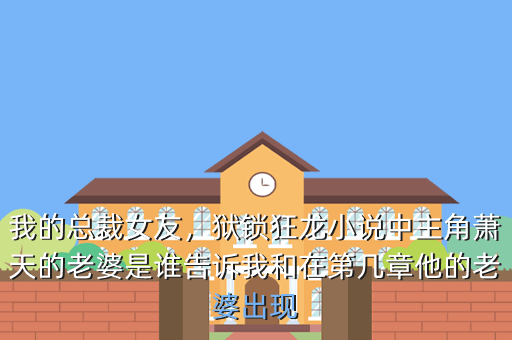 我的总裁女友,狱锁狂龙小说中主角萧天的老婆是谁告诉我和在第几章他的老婆出现