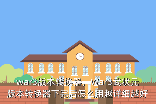 war3版本转换器,War3武状元版本转换器下完后怎么用越详细越好