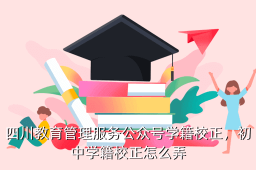 四川教育管理服务公众号学籍校正,初中学籍校正怎么弄