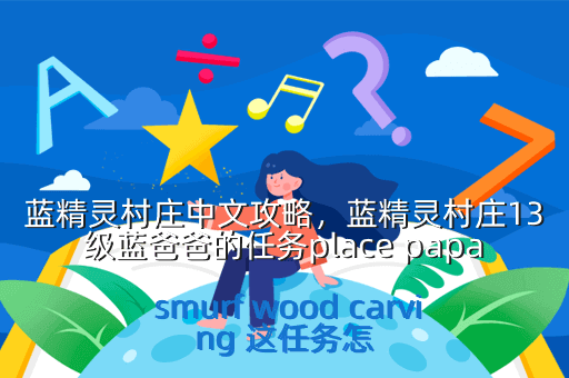蓝精灵村庄中文攻略,蓝精灵村庄13级蓝爸爸的任务place papa smurf wood carving 这任务怎