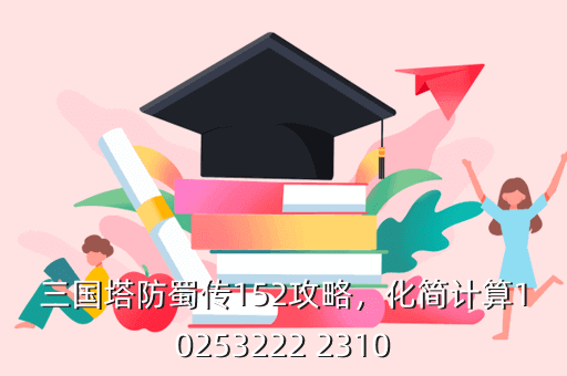 三国塔防蜀传152攻略,化简计算10253222 2310