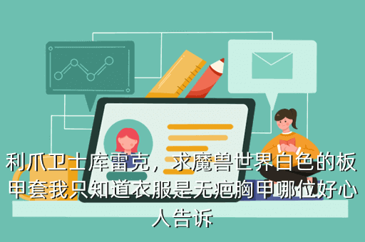 利爪卫士库雷克,求魔兽世界白色的板甲套我只知道衣服是无疤胸甲哪位好心人告诉