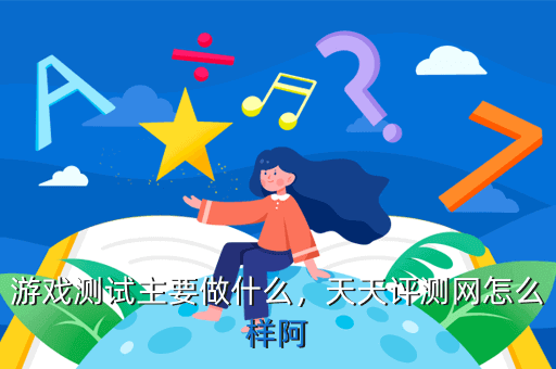 游戏测试主要做什么,天天评测网怎么样阿