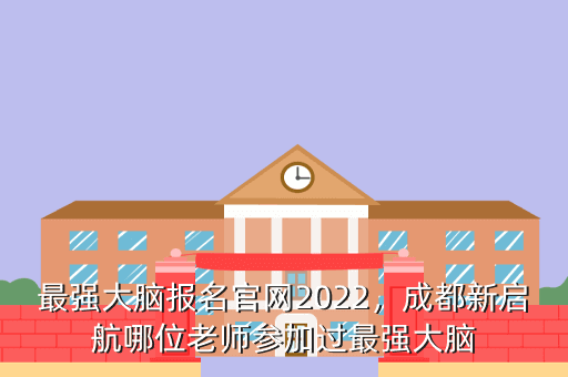 最强大脑报名官网2022,成都新启航哪位老师参加过最强大脑