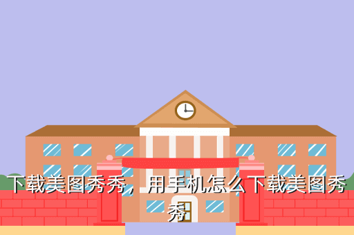 下载美图秀秀,用手机怎么下载美图秀秀