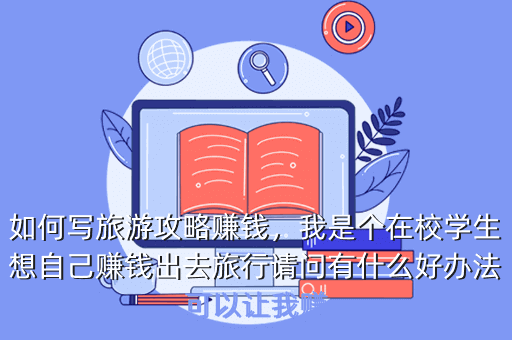 如何写旅游攻略赚钱,我是个在校学生想自己赚钱出去旅行请问有什么好办法可以让我赚