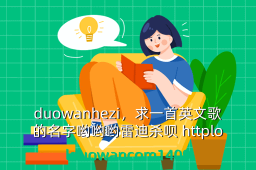 duowanhezi,求一首英文歌的名字哟哟哟雷迪杀呗 httplolduowancom1409