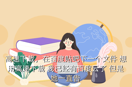 高速下载,在百度贴吧下一个文件 想用高速下载 我已经有百度云了 但是她一直告