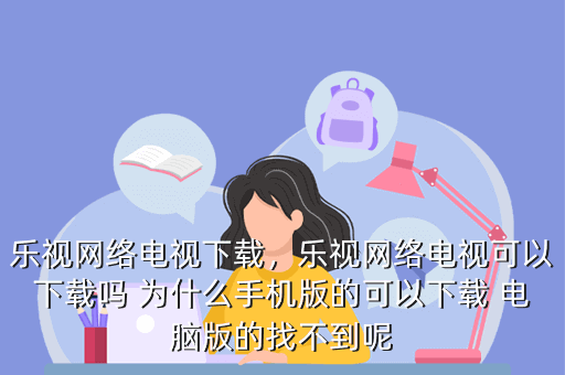 乐视网络电视下载,乐视网络电视可以下载吗 为什么手机版的可以下载 电脑版的找不到呢
