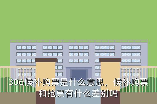 306候补购票是什么意思,候补购票和抢票有什么差别吗