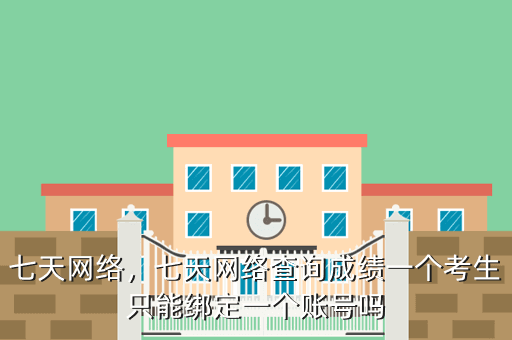 七天网络,七天网络查询成绩一个考生只能绑定一个账号吗