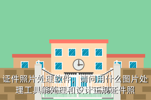 证件照片处理软件,请问用什么图片处理工具能处理和设计正规证件照