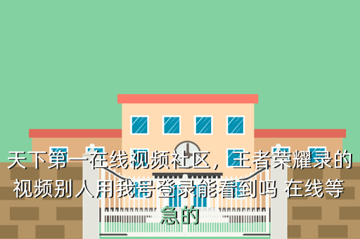 天下第一在线视频社区,王者荣耀录的视频别人用我号登录能看到吗 在线等急的