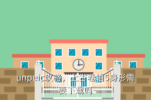 unpeic攻略,上古卷轴5身形需要下载吗