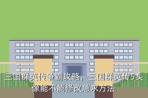 三国群英传争霸攻略,三国群英传5头像能不能修改急求方法