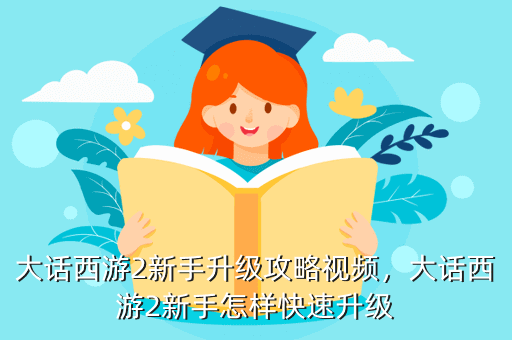 大话西游2新手升级攻略视频,大话西游2新手怎样快速升级