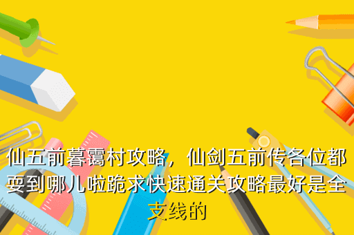 仙五前暮霭村攻略,仙剑五前传各位都耍到哪儿啦跪求快速通关攻略最好是全支线的