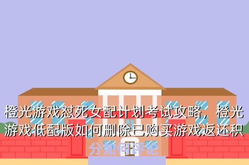 橙光游戏怼死女配计划考试攻略,橙光游戏低配版如何删除已购买游戏返还积分如何评论