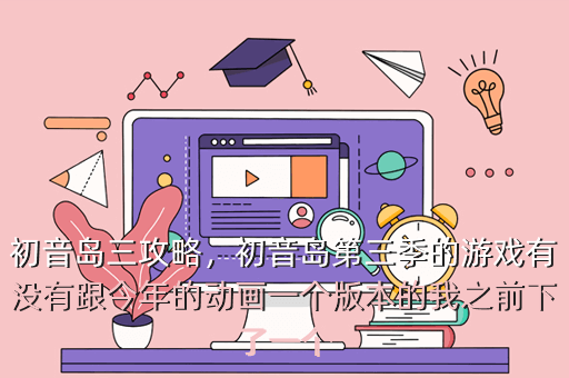 初音岛三攻略,初音岛第三季的游戏有没有跟今年的动画一个版本的我之前下了一个