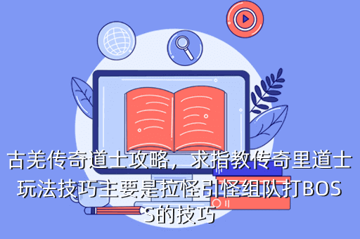 古羌传奇道士攻略,求指教传奇里道士玩法技巧主要是拉怪引怪组队打BOSS的技巧